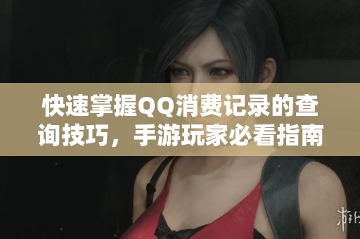 快速掌握QQ消费记录的查询技巧，手游玩家必看指南