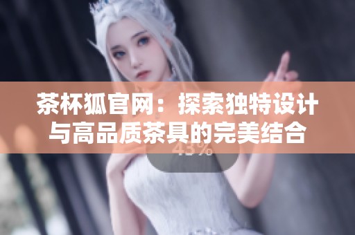 茶杯狐官网：探索独特设计与高品质茶具的完美结合