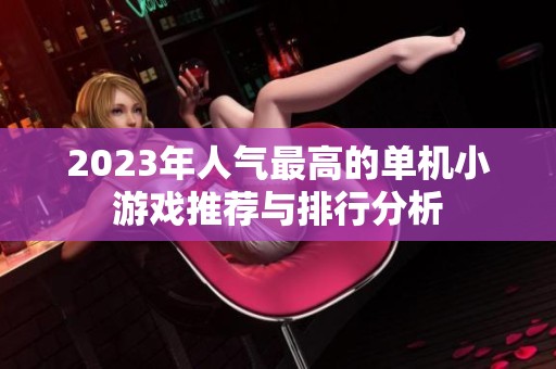 2023年人气最高的单机小游戏推荐与排行分析