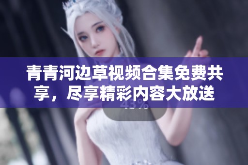 青青河边草视频合集免费共享，尽享精彩内容大放送