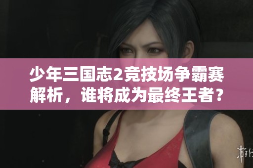 少年三国志2竞技场争霸赛解析，谁将成为最终王者？