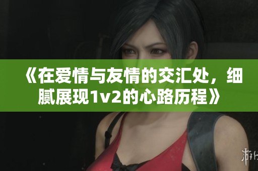 《在爱情与友情的交汇处，细腻展现1v2的心路历程》