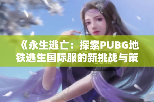 《永生逃亡：探索PUBG地铁逃生国际服的新挑战与策略》