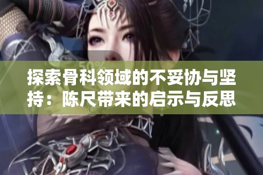 探索骨科领域的不妥协与坚持：陈尺带来的启示与反思