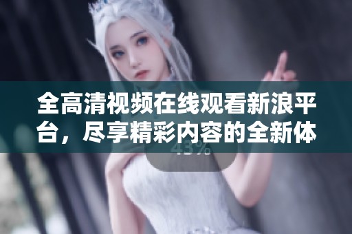 全高清视频在线观看新浪平台，尽享精彩内容的全新体验