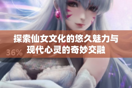 探索仙女文化的悠久魅力与现代心灵的奇妙交融