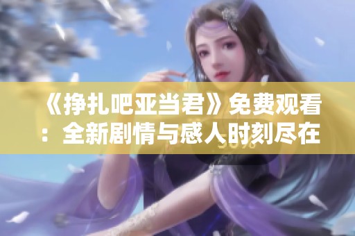 《挣扎吧亚当君》免费观看：全新剧情与感人时刻尽在其中