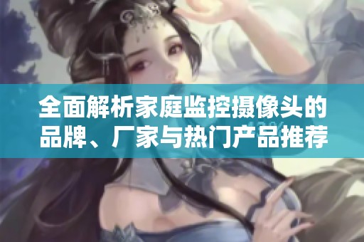 全面解析家庭监控摄像头的品牌、厂家与热门产品推荐