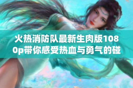 火热消防队最新生肉版1080p带你感受热血与勇气的碰撞