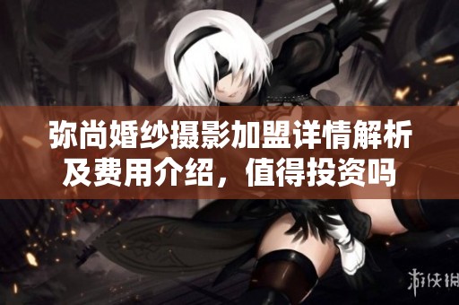 弥尚婚纱摄影加盟详情解析及费用介绍，值得投资吗