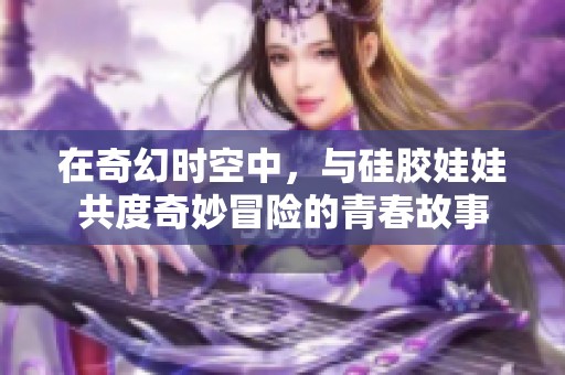 在奇幻时空中，与硅胶娃娃共度奇妙冒险的青春故事