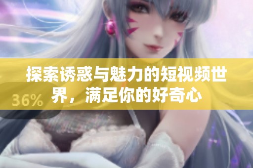 探索诱惑与魅力的短视频世界，满足你的好奇心