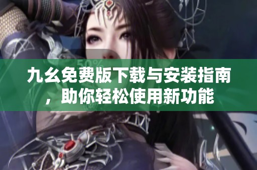 九幺免费版下载与安装指南，助你轻松使用新功能