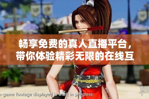 畅享免费的真人直播平台，带你体验精彩无限的在线互动世界