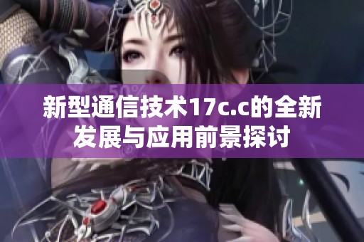 新型通信技术17c.c的全新发展与应用前景探讨
