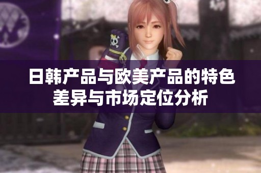 日韩产品与欧美产品的特色差异与市场定位分析