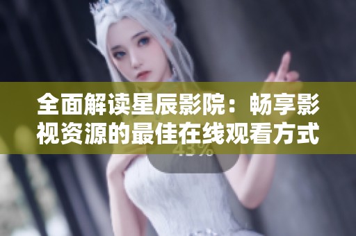 全面解读星辰影院：畅享影视资源的最佳在线观看方式
