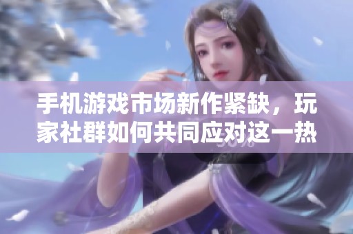 手机游戏市场新作紧缺，玩家社群如何共同应对这一热潮