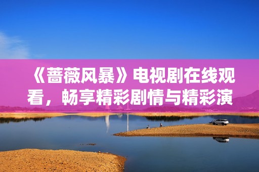 《蔷薇风暴》电视剧在线观看，畅享精彩剧情与精彩演绎体验
