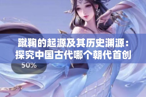 蹴鞠的起源及其历史渊源：探究中国古代哪个朝代首创此项运动