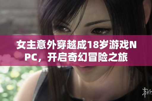 女主意外穿越成18岁游戏NPC，开启奇幻冒险之旅