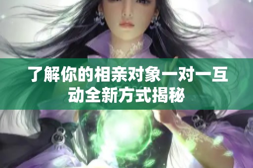 了解你的相亲对象一对一互动全新方式揭秘