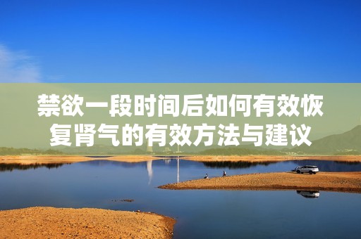 禁欲一段时间后如何有效恢复肾气的有效方法与建议