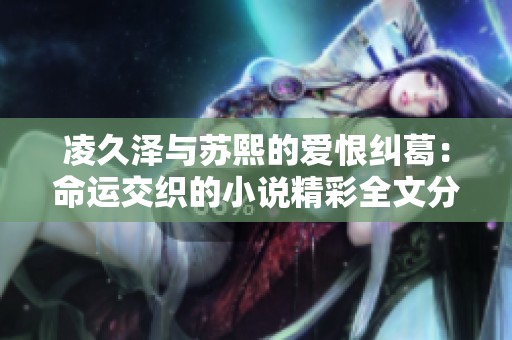 凌久泽与苏熙的爱恨纠葛：命运交织的小说精彩全文分享