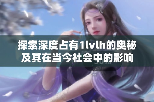 探索深度占有1lvlh的奥秘及其在当今社会中的影响