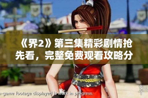 《界2》第三集精彩剧情抢先看，完整免费观看攻略分享