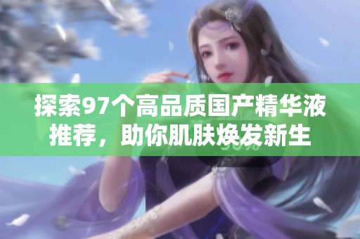 探索97个高品质国产精华液推荐，助你肌肤焕发新生