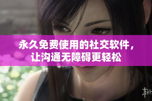 永久免费使用的社交软件，让沟通无障碍更轻松