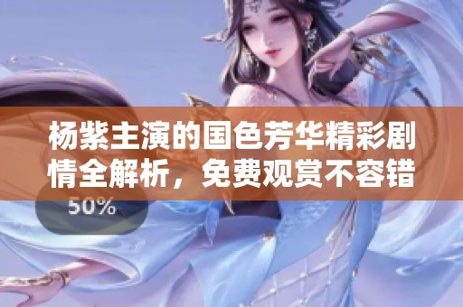 杨紫主演的国色芳华精彩剧情全解析，免费观赏不容错过！