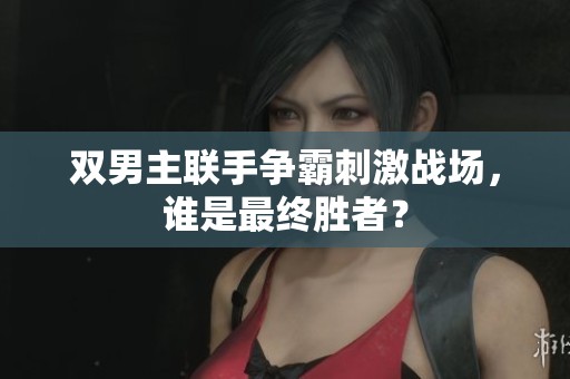 双男主联手争霸刺激战场，谁是最终胜者？