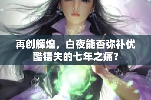 再创辉煌，白夜能否弥补优酷错失的七年之痛？