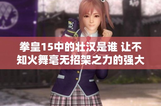 拳皇15中的壮汉是谁 让不知火舞毫无招架之力的强大对手