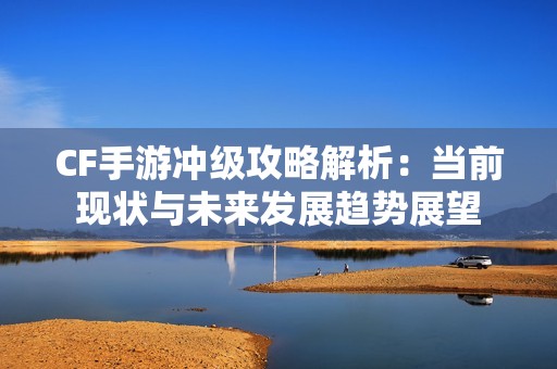 CF手游冲级攻略解析：当前现状与未来发展趋势展望