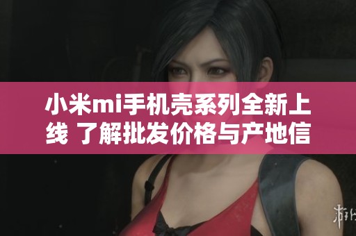 小米mi手机壳系列全新上线 了解批发价格与产地信息