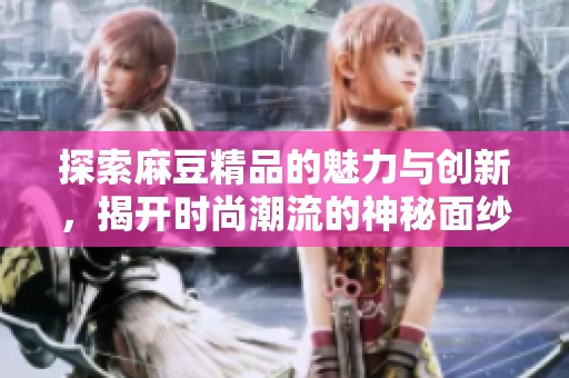 探索麻豆精品的魅力与创新，揭开时尚潮流的神秘面纱