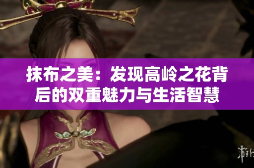 抹布之美：发现高岭之花背后的双重魅力与生活智慧