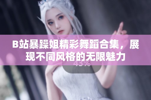 B站暴躁姐精彩舞蹈合集，展现不同风格的无限魅力