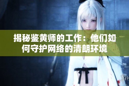 揭秘鉴黄师的工作：他们如何守护网络的清朗环境