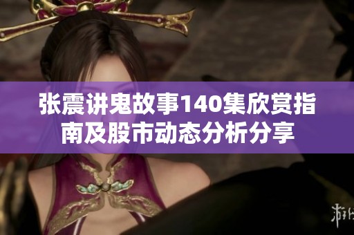 张震讲鬼故事140集欣赏指南及股市动态分析分享