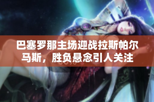 巴塞罗那主场迎战拉斯帕尔马斯，胜负悬念引人关注