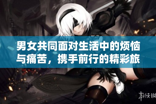 男女共同面对生活中的烦恼与痛苦，携手前行的精彩旅程