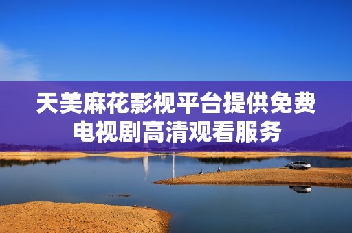 天美麻花影视平台提供免费电视剧高清观看服务