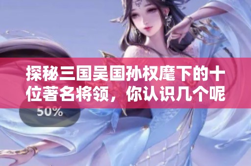 探秘三国吴国孙权麾下的十位著名将领，你认识几个呢？