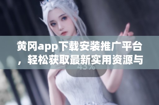 黄冈app下载安装推广平台，轻松获取最新实用资源与服务