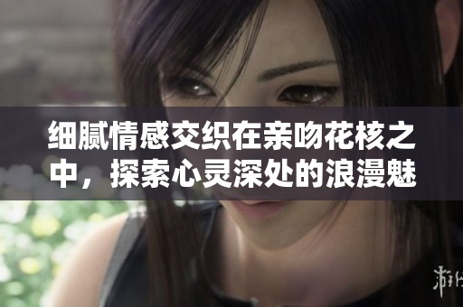 细腻情感交织在亲吻花核之中，探索心灵深处的浪漫魅力