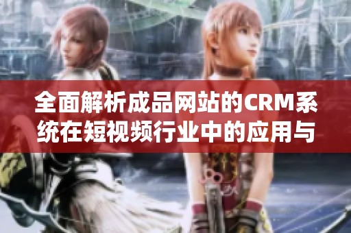 全面解析成品网站的CRM系统在短视频行业中的应用与优势